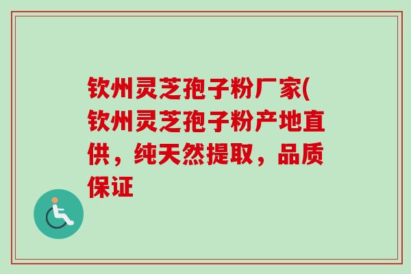 钦州灵芝孢子粉厂家(钦州灵芝孢子粉产地直供，纯天然提取，品质保证