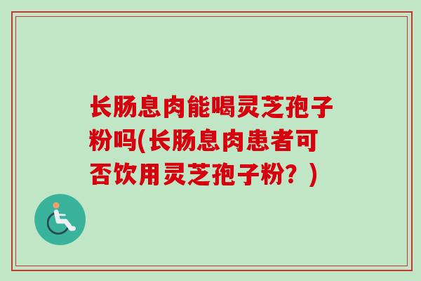 长肠息肉能喝灵芝孢子粉吗(长肠息肉患者可否饮用灵芝孢子粉?) 长肠息肉能喝灵芝孢子粉吗(长肠息肉患者可否饮用灵芝孢子粉?)