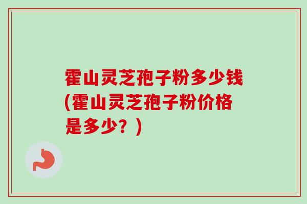 霍山灵芝孢子粉多少钱(霍山灵芝孢子粉价格是多少?) 霍山灵芝孢子粉多少钱(霍山灵芝孢子粉价格是多少?)