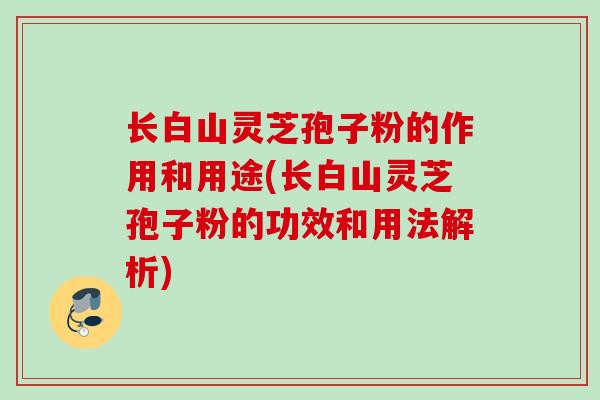 长白山灵芝孢子粉的作用和用途(长白山灵芝孢子粉的功效和用法解析)