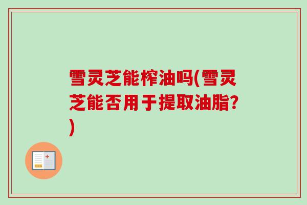 雪灵芝能榨油吗(雪灵芝能否用于提取油脂？)