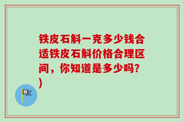 铁皮石斛一克多少钱合适铁皮石斛价格合理区间，你知道是多少吗？)