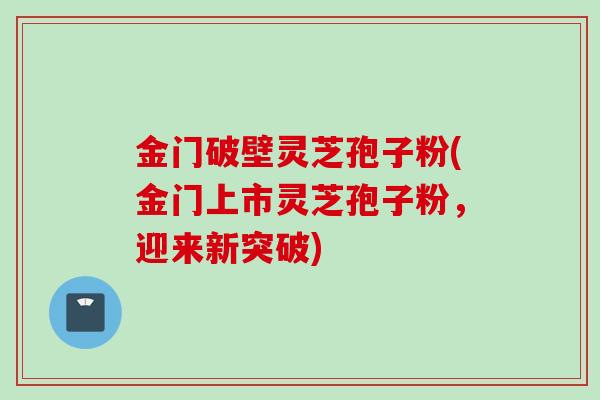 金门破壁灵芝孢子粉(金门上市灵芝孢子粉，迎来新突破)