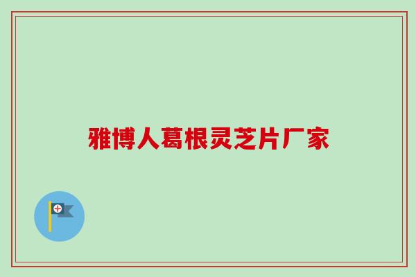 雅博人葛根灵芝片厂家