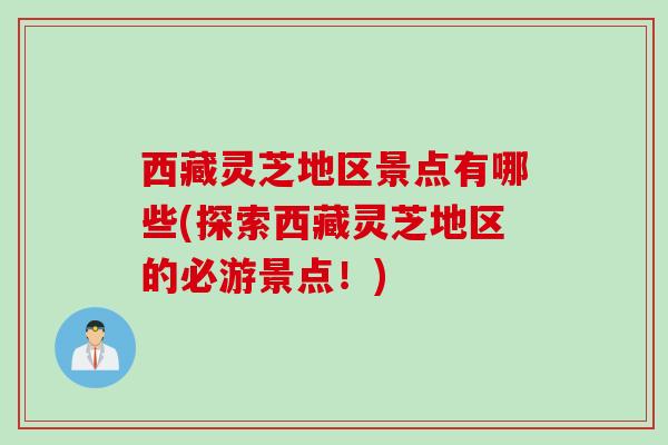 西藏灵芝地区景点有哪些(探索西藏灵芝地区的必游景点！)