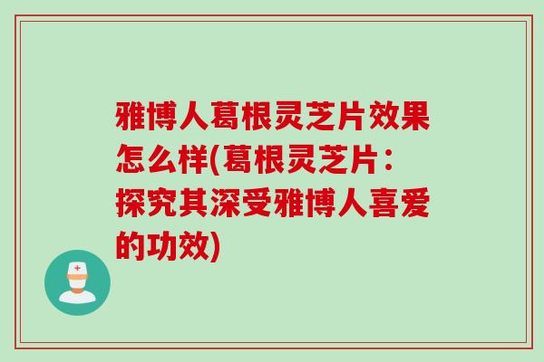 雅博人葛根灵芝片效果怎么样(葛根灵芝片：探究其深受雅博人喜爱的功效)