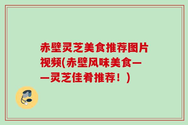 赤壁灵芝美食推荐图片视频(赤壁风味美食——灵芝佳肴推荐!) 赤壁灵芝美食推荐图片视频(赤壁风味美食——灵芝佳肴推荐!)