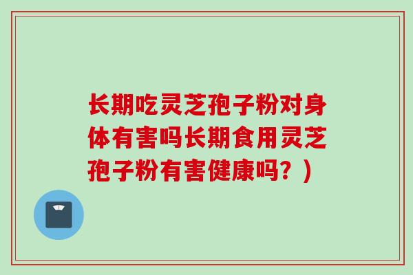 长期吃灵芝孢子粉对身体有害吗长期食用灵芝孢子粉有害健康吗？)