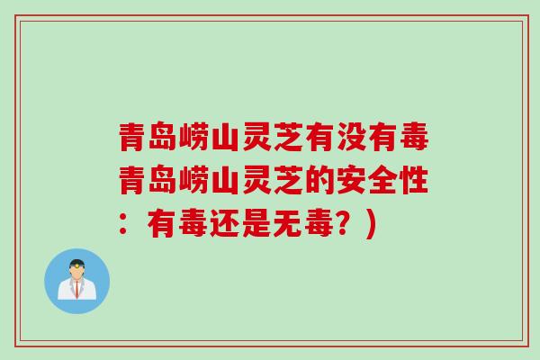 青岛崂山灵芝有没有毒青岛崂山灵芝的安全性：有毒还是无毒？)