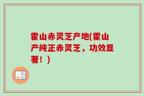 霍山赤灵芝产地(霍山产纯正赤灵芝，功效显著！)