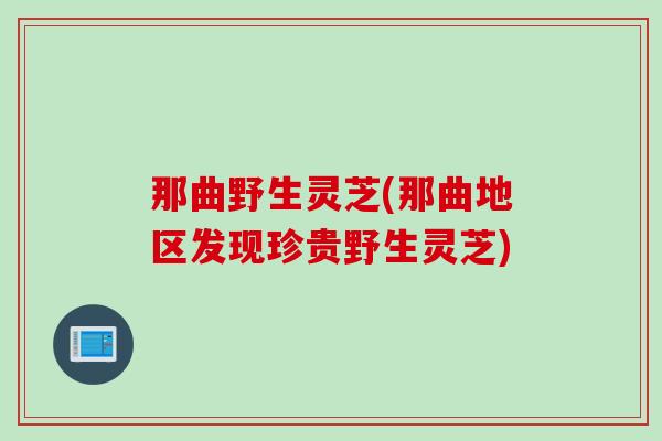 那曲野生灵芝(那曲地区发现珍贵野生灵芝)