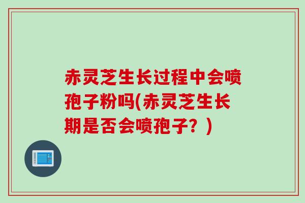 赤灵芝生长过程中会喷孢子粉吗(赤灵芝生长期是否会喷孢子？)