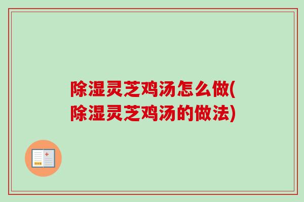 除湿灵芝鸡汤怎么做(除湿灵芝鸡汤的做法) 除湿灵芝鸡汤怎么做(除湿灵芝鸡汤的做法)