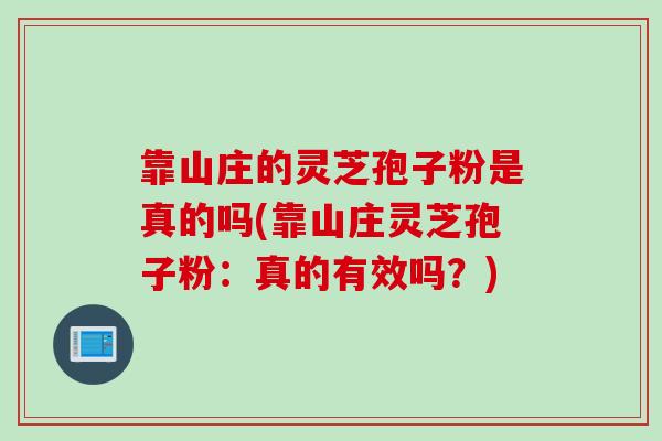 靠山庄的灵芝孢子粉是真的吗(靠山庄灵芝孢子粉：真的有效吗？)