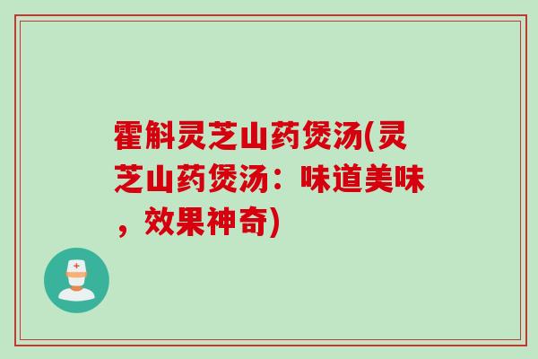 霍斛灵芝山药煲汤(灵芝山药煲汤:味道美味,效果神奇) 霍斛灵芝山药煲汤(灵芝山药煲汤:味道美味,效果神奇)