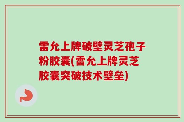 雷允上牌破壁灵芝孢子粉胶囊(雷允上牌灵芝胶囊突破技术壁垒) 雷允上牌破壁灵芝孢子粉胶囊(雷允上牌灵芝胶囊突破技术壁垒)