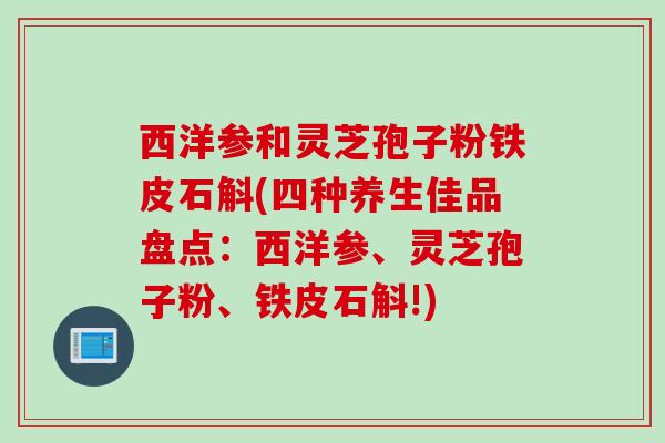 西洋参和灵芝孢子粉铁皮石斛(四种养生佳品盘点：西洋参、灵芝孢子粉、铁皮石斛!)