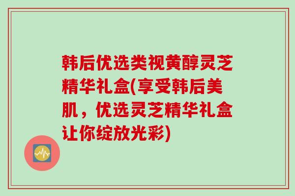 韩后优选类视黄醇灵芝精华礼盒(享受韩后美肌，优选灵芝精华礼盒让你绽放光彩)