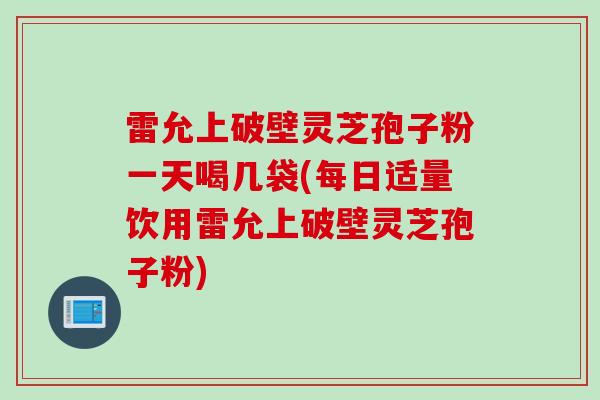 雷允上破壁灵芝孢子粉一天喝几袋(每日适量饮用雷允上破壁灵芝孢子粉)