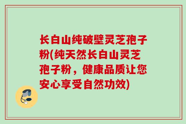 长白山纯破壁灵芝孢子粉(纯天然长白山灵芝孢子粉，健康品质让您安心享受自然功效)