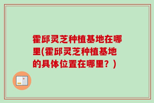 霍邱灵芝种植基地在哪里(霍邱灵芝种植基地的具体位置在哪里？)