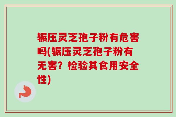 辗压灵芝孢子粉有危害吗(辗压灵芝孢子粉有无害?检验其食用安全性) 辗压灵芝孢子粉有危害吗(辗压灵芝孢子粉有无害?检验其食用安全性)