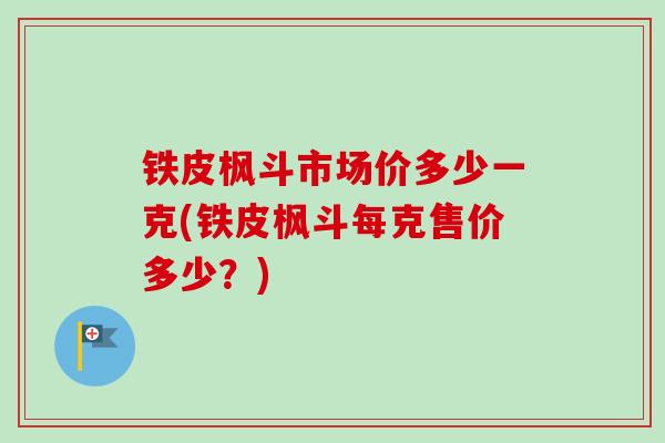 铁皮枫斗市场价多少一克(铁皮枫斗每克售价多少？)