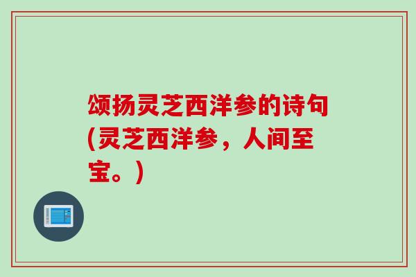 颂扬灵芝西洋参的诗句(灵芝西洋参，人间至宝。)
