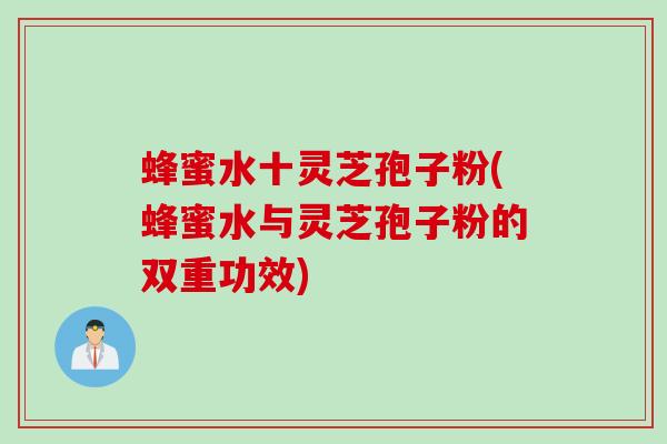 蜂蜜水十灵芝孢子粉(蜂蜜水与灵芝孢子粉的双重功效) 蜂蜜水十灵芝孢子粉(蜂蜜水与灵芝孢子粉的双重功效)