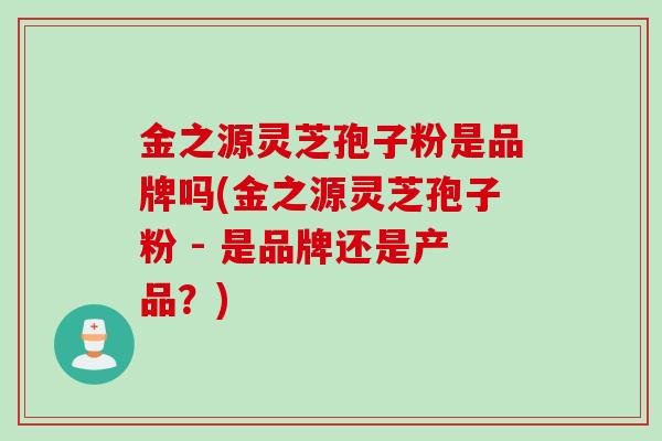金之源灵芝孢子粉是品牌吗(金之源灵芝孢子粉 - 是品牌还是产品？)