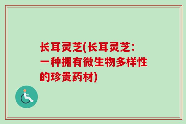 长耳灵芝(长耳灵芝:一种拥有微生物多样性的珍贵药材) 长耳灵芝(长耳灵芝:一种拥有微生物多样性的珍贵药材)