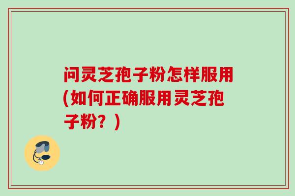 问灵芝孢子粉怎样服用(如何正确服用灵芝孢子粉？)