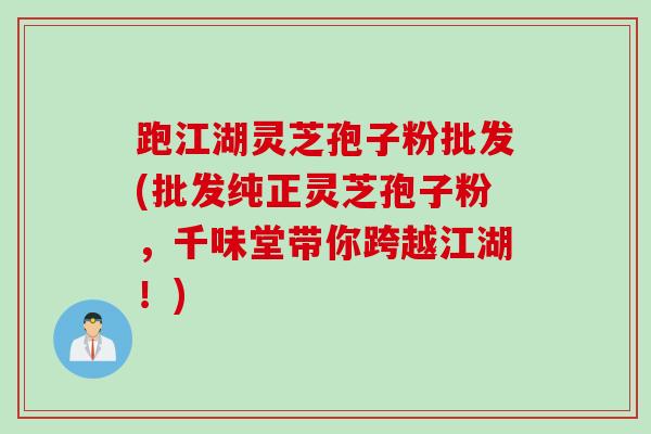 跑江湖灵芝孢子粉批发(批发纯正灵芝孢子粉,千味堂带你跨越江湖!) 跑江湖灵芝孢子粉批发(批发纯正灵芝孢子粉,千味堂带你跨越江湖!)