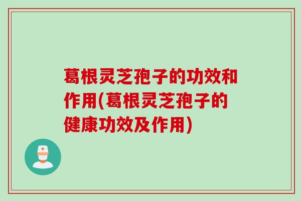 葛根灵芝孢子的功效和作用(葛根灵芝孢子的健康功效及作用)