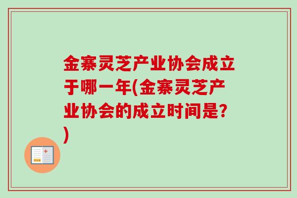 金寨灵芝产业协会成立于哪一年(金寨灵芝产业协会的成立时间是？)