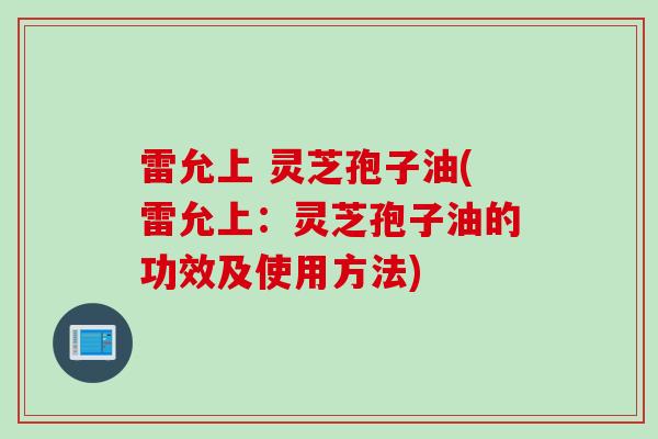 雷允上 灵芝孢子油(雷允上：灵芝孢子油的功效及使用方法)