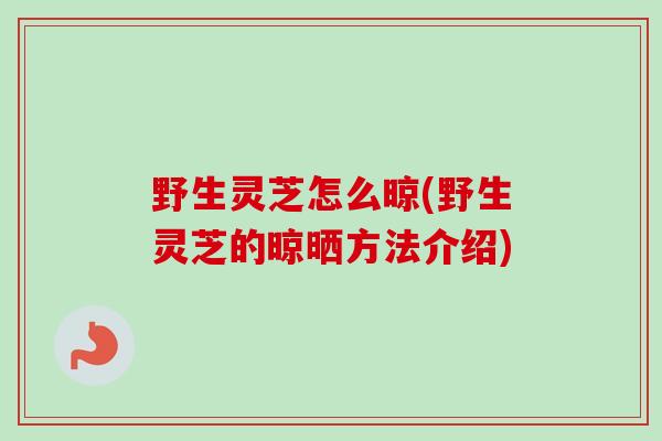 野生灵芝怎么晾(野生灵芝的晾晒方法介绍)