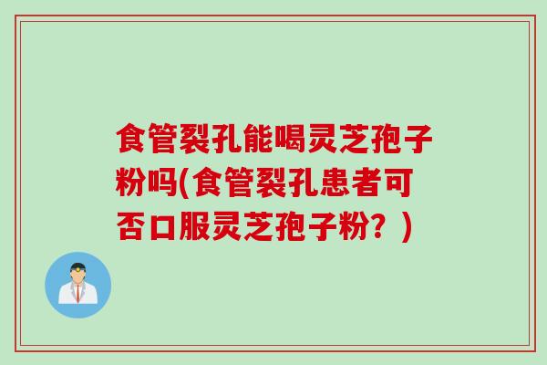 食管裂孔能喝灵芝孢子粉吗(食管裂孔患者可否口服灵芝孢子粉？)