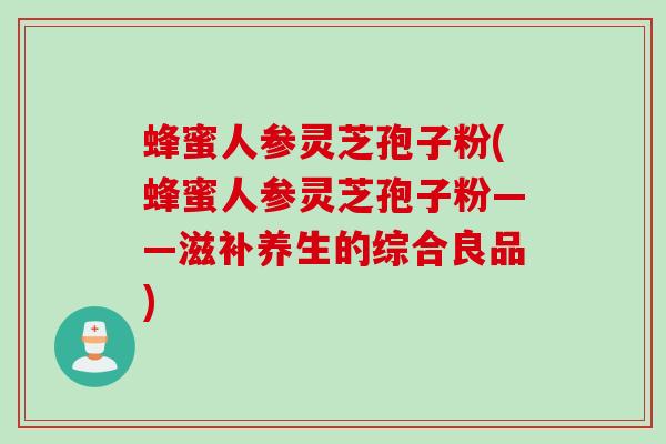 蜂蜜人参灵芝孢子粉(蜂蜜人参灵芝孢子粉——滋补养生的综合良品)