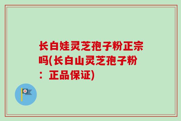 长白娃灵芝孢子粉正宗吗(长白山灵芝孢子粉：正品保证)