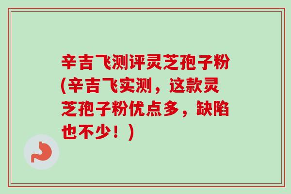 辛吉飞测评灵芝孢子粉(辛吉飞实测，这款灵芝孢子粉优点多，缺陷也不少！)