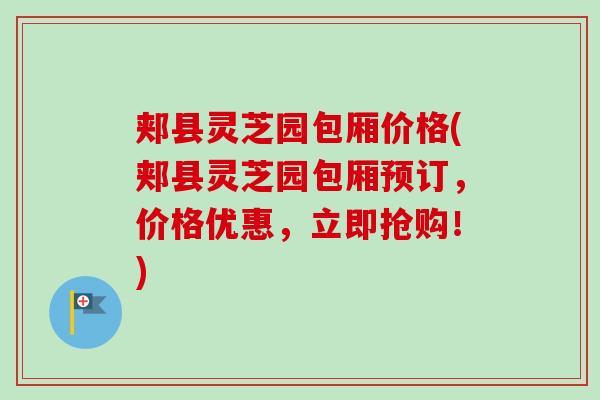 郏县灵芝园包厢价格(郏县灵芝园包厢预订，价格优惠，立即抢购！)