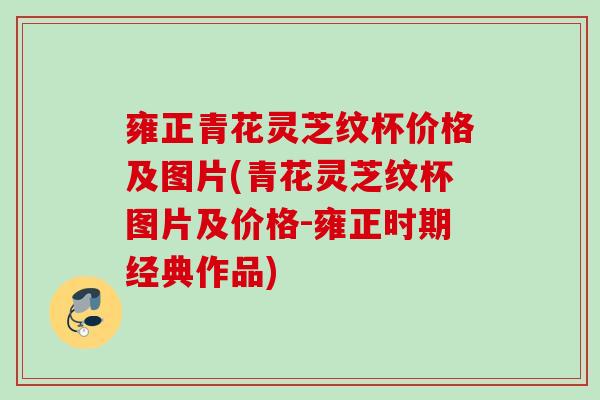 雍正青花灵芝纹杯价格及图片(青花灵芝纹杯图片及价格-雍正时期经典作品) 雍正青花灵芝纹杯价格及图片(青花灵芝纹杯图片及价格-雍正时期经典作品)