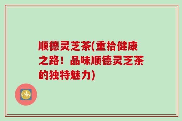 顺德灵芝茶(重拾健康之路！品味顺德灵芝茶的独特魅力)