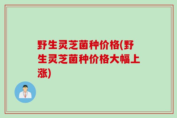 野生灵芝菌种价格(野生灵芝菌种价格大幅上涨) 野生灵芝菌种价格(野生灵芝菌种价格大幅上涨)