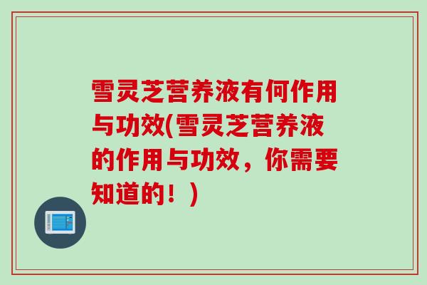 雪灵芝营养液有何作用与功效(雪灵芝营养液的作用与功效，你需要知道的！)