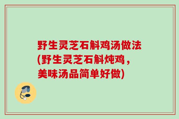 野生灵芝石斛鸡汤做法(野生灵芝石斛炖鸡，美味汤品简单好做)