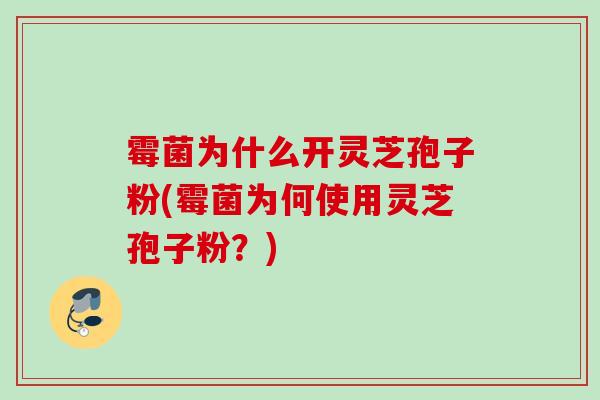 霉菌为什么开灵芝孢子粉(霉菌为何使用灵芝孢子粉？)