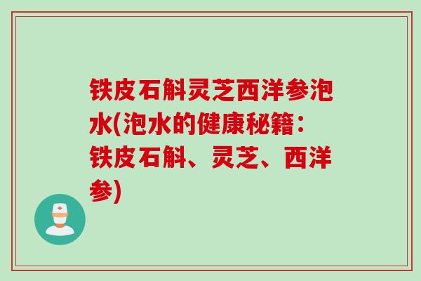 铁皮石斛灵芝西洋参泡水(泡水的健康秘籍：铁皮石斛、灵芝、西洋参)