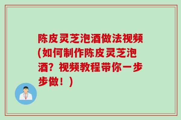 陈皮灵芝泡酒做法视频(如何制作陈皮灵芝泡酒?视频教程带你一步步做!) 陈皮灵芝泡酒做法视频(如何制作陈皮灵芝泡酒?视频教程带你一步步做!)